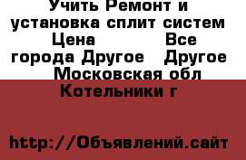  Учить Ремонт и установка сплит систем › Цена ­ 1 000 - Все города Другое » Другое   . Московская обл.,Котельники г.